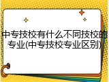 中专技校有什么不同技校的专业(中专技校专业区别)