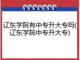 辽东学院有中专升大专吗(辽东学院中专升大专)