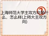 上海师范大学主攻方向是什么，怎么样(上师大主攻方向)