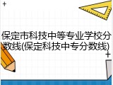 保定市科技中等专业学校分数线(保定科技中专分数线)