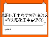 沈阳化工中专学校到底怎么样(沈阳化工中专评价)