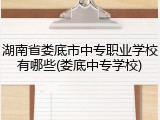 湖南省娄底市中专职业学校有哪些(娄底中专学校)