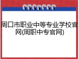 周口市职业中等专业学校官网(周职中专官网)