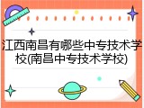 江西南昌有哪些中专技术学校(南昌中专技术学校)
