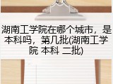 湖南工学院在哪个城市，是本科吗，第几批(湖南工学院 本科 二批)