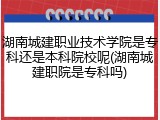 湖南城建职业技术学院是专科还是本科院校呢(湖南城建职院是专科吗)