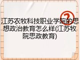 江苏农牧科技职业学院的思想政治教育怎么样(江苏牧院思政教育)