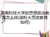 湖南科技大学的思想政治教育怎么样(湖科大思政教育如何)