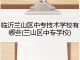 临沂兰山区中专技术学校有哪些(兰山区中专学校)