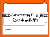福建公办中专有几所(福建公办中专数量)