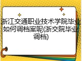 浙江交通职业技术学院毕业如何调档案呢(浙交院毕业调档)