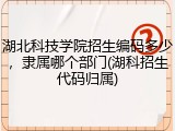 湖北科技学院招生编码多少，隶属哪个部门(湖科招生代码归属)