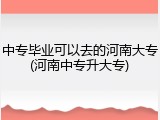 中专毕业可以去的河南大专(河南中专升大专)
