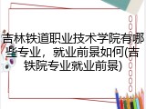 吉林铁道职业技术学院有哪些专业，就业前景如何(吉铁院专业就业前景)