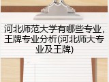 河北师范大学有哪些专业，王牌专业分析(河北师大专业及王牌)