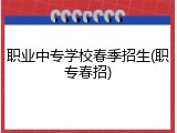 职业中专学校春季招生(职专春招)
