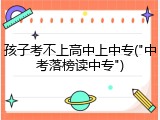 孩子考不上高中上中专("中考落榜读中专")
