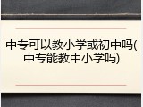 中专可以教小学或初中吗(中专能教中小学吗)