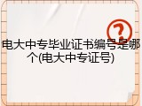 电大中专毕业证书编号是哪个(电大中专证号)
