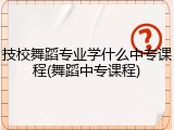 技校舞蹈专业学什么中专课程(舞蹈中专课程)
