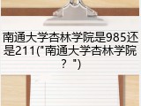 南通大学杏林学院是985还是211("南通大学杏林学院？")