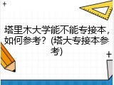塔里木大学能不能专接本，如何参考？(塔大专接本参考)