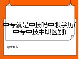 中专就是中技吗中职学历(中专中技中职区别)