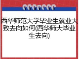 西华师范大学毕业生就业大致去向如何(西华师大毕业生去向)
