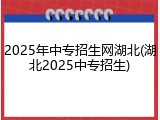 2025年中专招生网湖北(湖北2025中专招生)