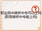 职业高中维修中专可以上吗(职高维修中专能上吗)