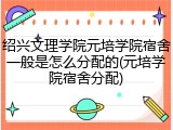 绍兴文理学院元培学院宿舍一般是怎么分配的(元培学院宿舍分配)