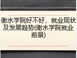 衡水学院好不好，就业现状及发展趋势(衡水学院就业前景)