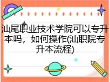 汕尾职业技术学院可以专升本吗，如何操作(汕职院专升本流程)