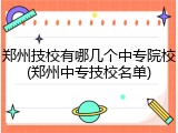 郑州技校有哪几个中专院校(郑州中专技校名单)