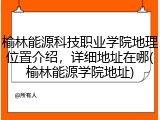 榆林能源科技职业学院地理位置介绍，详细地址在哪(榆林能源学院地址)