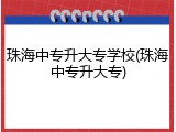 珠海中专升大专学校(珠海中专升大专)