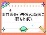 南县职业中专怎么样(南县职专如何)