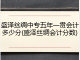 盛泽丝绸中专五年一贯会计多少分(盛泽丝绸会计分数)