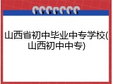 山西省初中毕业中专学校(山西初中中专)