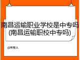 南昌运输职业学校是中专吗(南昌运输职校中专吗)