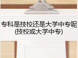 专科是技校还是大学中专呢(技校或大学中专)