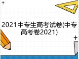 2021中专生高考试卷(中专高考卷2021)