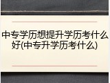中专学历想提升学历考什么好(中专升学历考什么)