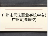 广州市司法职业学校中专(广州司法职校)