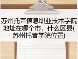 苏州托普信息职业技术学院地址在哪个市，什么区县(苏州托普学院位置)