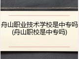 舟山职业技术学校是中专吗(舟山职校是中专吗)