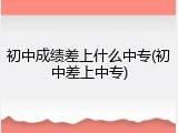 初中成绩差上什么中专(初中差上中专)