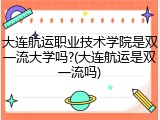 大连航运职业技术学院是双一流大学吗?(大连航运是双一流吗)