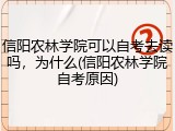 信阳农林学院可以自考去读吗，为什么(信阳农林学院自考原因)
