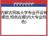 内蒙古民族大学专业开设有哪些,特色在哪(内大专业特色)